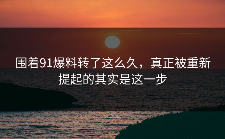 围着91爆料转了这么久，真正被重新提起的其实是这一步