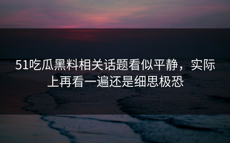 51吃瓜黑料相关话题看似平静，实际上再看一遍还是细思极恐
