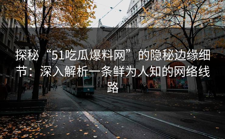 探秘“51吃瓜爆料网”的隐秘边缘细节：深入解析一条鲜为人知的网络线路