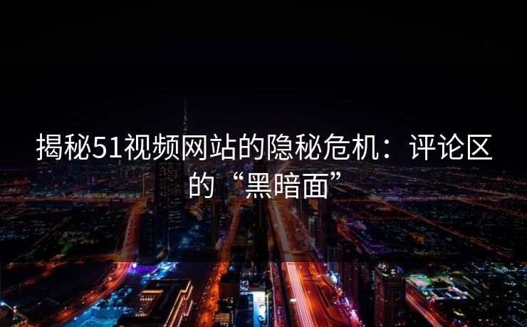 揭秘51视频网站的隐秘危机：评论区的“黑暗面”