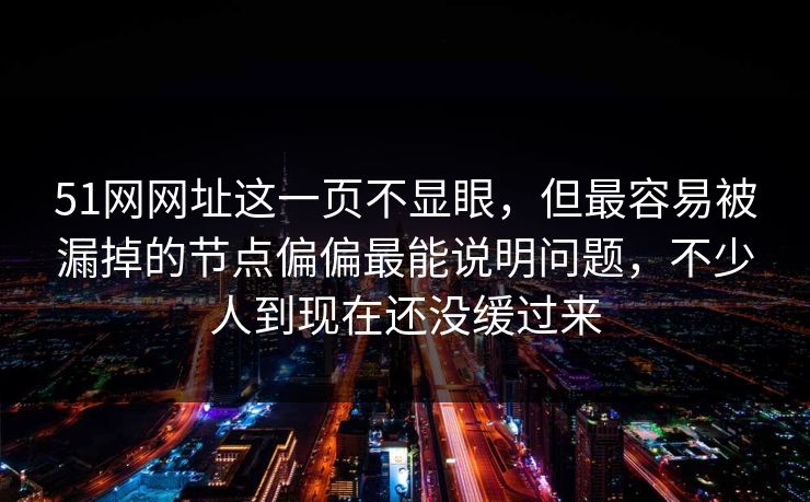 51网网址这一页不显眼，但最容易被漏掉的节点偏偏最能说明问题，不少人到现在还没缓过来