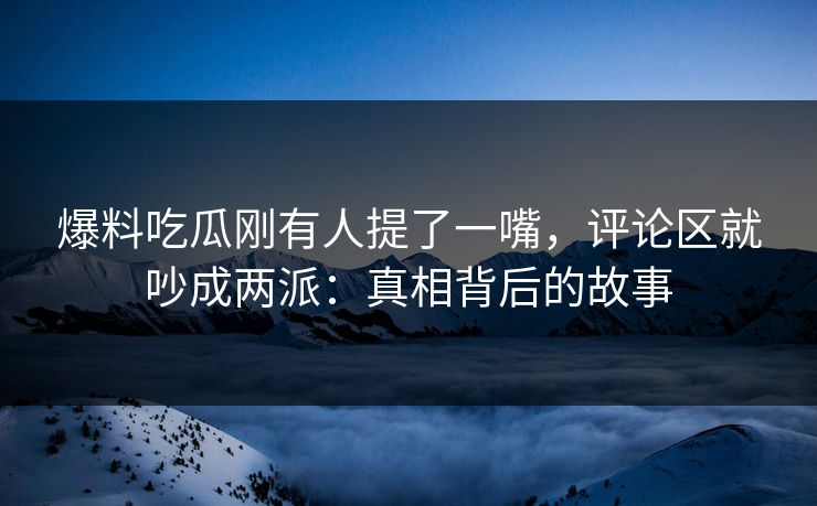 爆料吃瓜刚有人提了一嘴，评论区就吵成两派：真相背后的故事