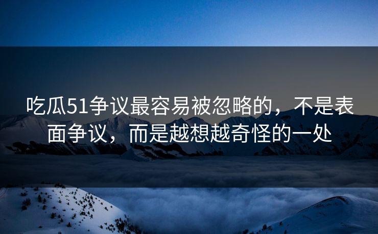 吃瓜51争议最容易被忽略的，不是表面争议，而是越想越奇怪的一处