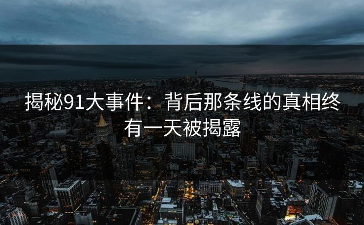 揭秘91大事件：背后那条线的真相终有一天被揭露