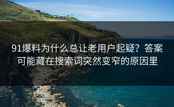 91爆料为什么总让老用户起疑？答案可能藏在搜索词突然变窄的原因里