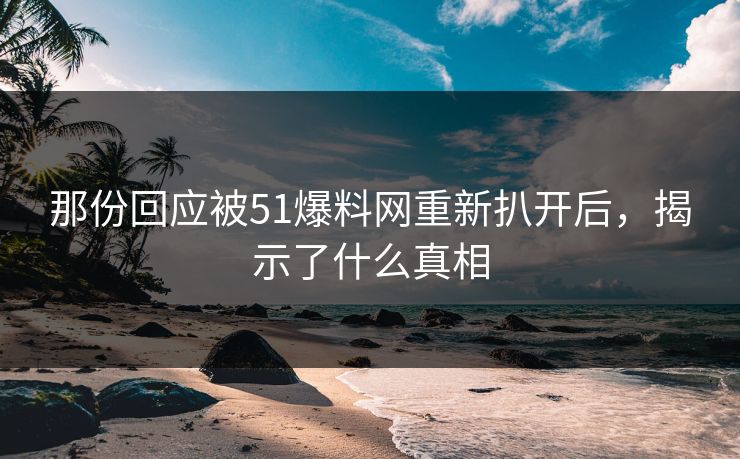 那份回应被51爆料网重新扒开后,揭示了什么真相 那份回应被51爆料网重新扒开后,揭示了什么真相