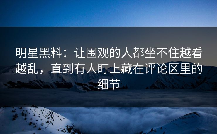 明星黑料：让围观的人都坐不住越看越乱，直到有人盯上藏在评论区里的细节