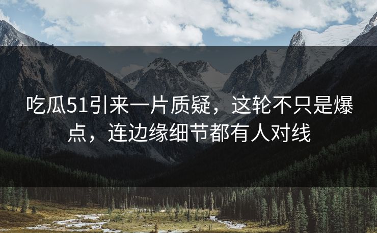 吃瓜51引来一片质疑，这轮不只是爆点，连边缘细节都有人对线
