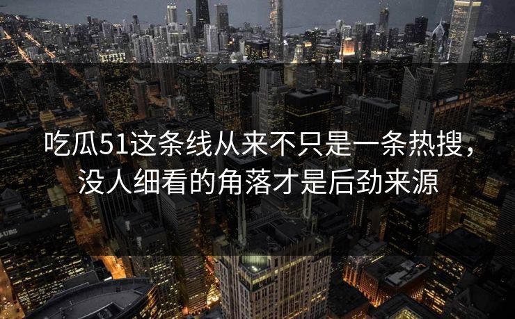 吃瓜51这条线从来不只是一条热搜，没人细看的角落才是后劲来源