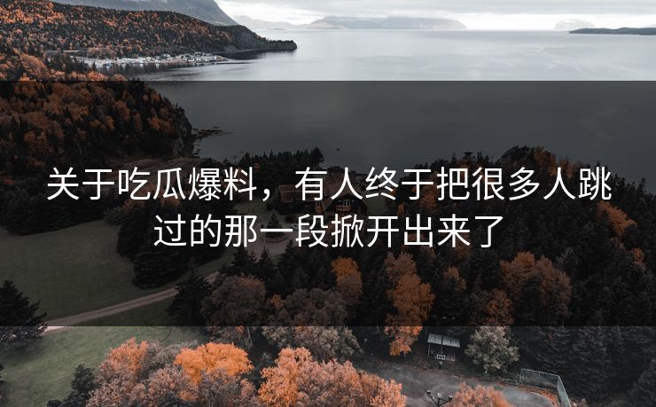 关于吃瓜爆料，有人终于把很多人跳过的那一段掀开出来了