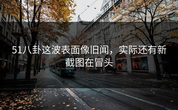 51八卦这波表面像旧闻，实际还有新截图在冒头