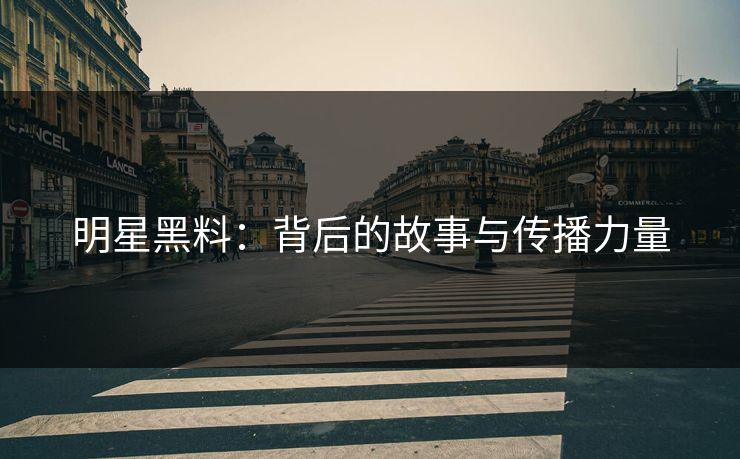 明星黑料：背后的故事与传播力量