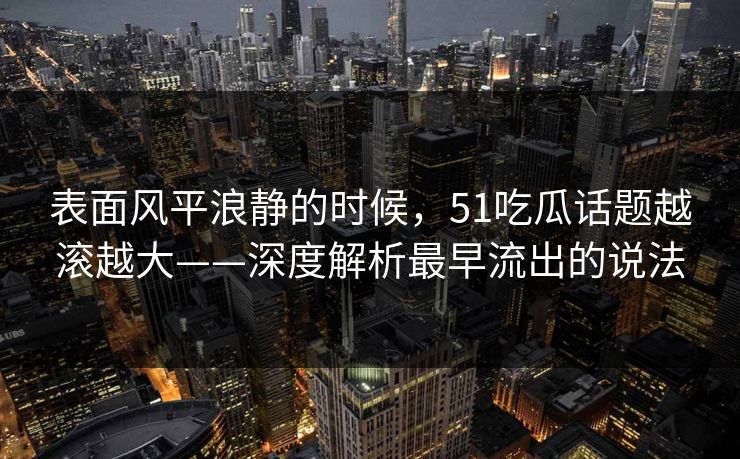 表面风平浪静的时候,51吃瓜话题越滚越大——深度解析最早流出的说法 表面风平浪静的时候,51吃瓜话题越滚越大——深度解析最早流出的说法