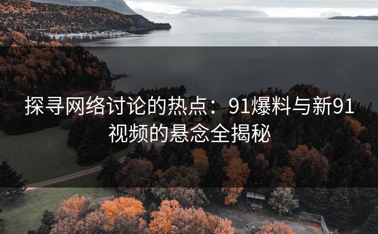 探寻网络讨论的热点：91爆料与新91视频的悬念全揭秘