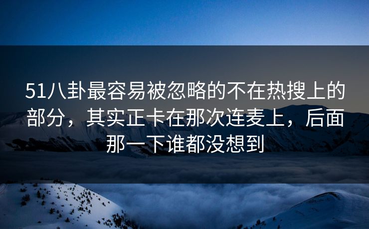51八卦最容易被忽略的不在热搜上的部分，其实正卡在那次连麦上，后面那一下谁都没想到