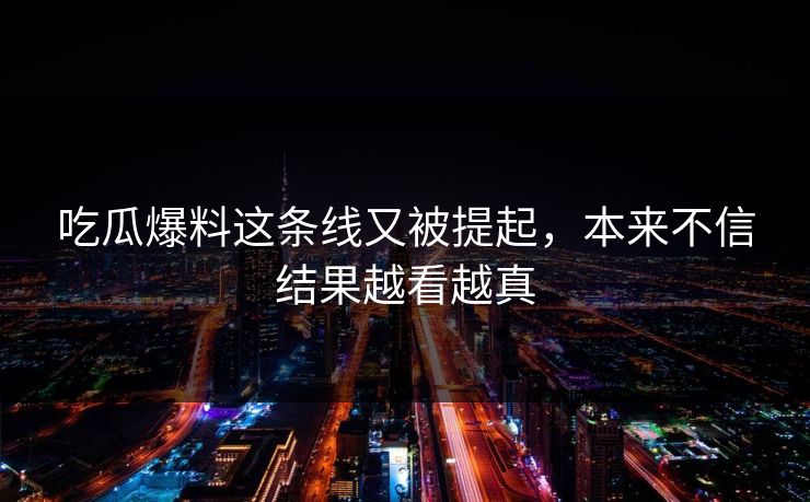 吃瓜爆料这条线又被提起，本来不信结果越看越真