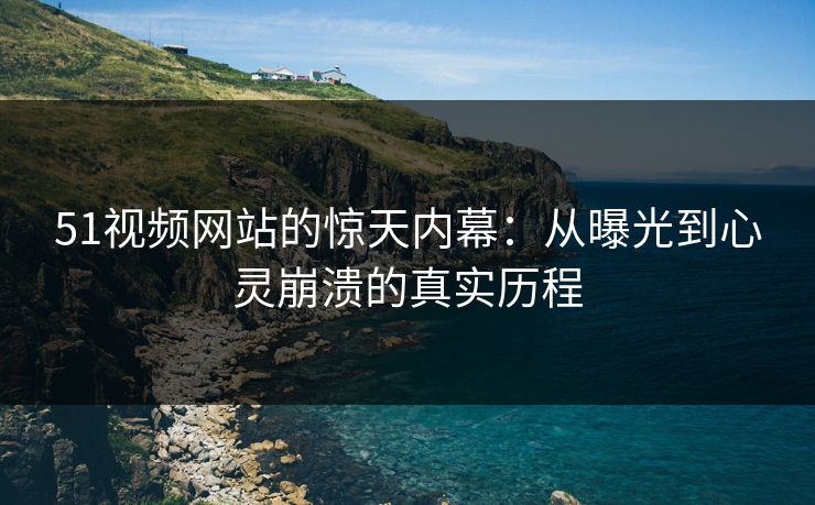 51视频网站的惊天内幕：从曝光到心灵崩溃的真实历程