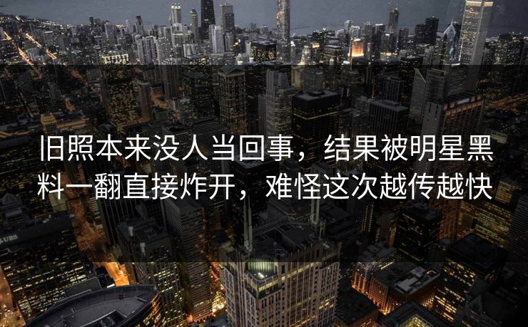 旧照本来没人当回事,结果被明星黑料一翻直接炸开,难怪这次越传越快 旧照本来没人当回事,结果被明星黑料一翻直接炸开,难怪这次越传越快