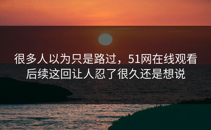很多人以为只是路过，51网在线观看后续这回让人忍了很久还是想说