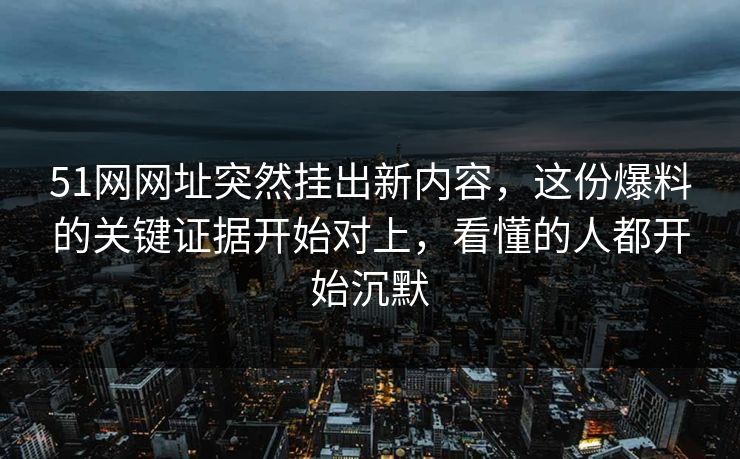 51网网址突然挂出新内容，这份爆料的关键证据开始对上，看懂的人都开始沉默