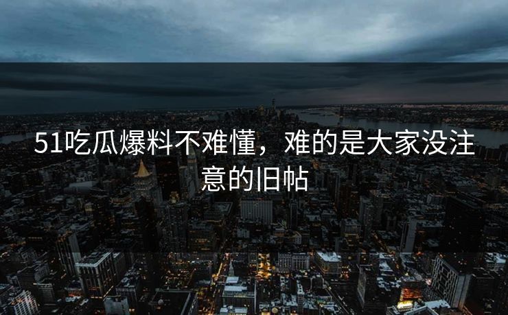 51吃瓜爆料不难懂，难的是大家没注意的旧帖