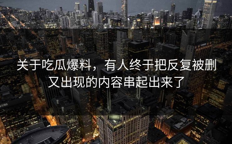 关于吃瓜爆料，有人终于把反复被删又出现的内容串起出来了