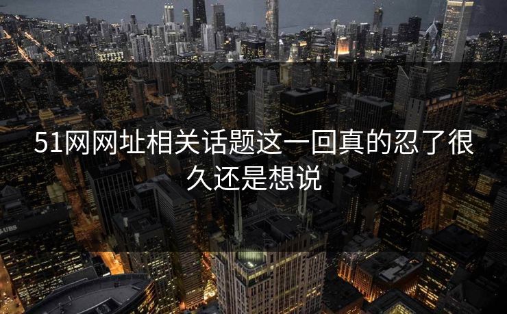 51网网址相关话题这一回真的忍了很久还是想说