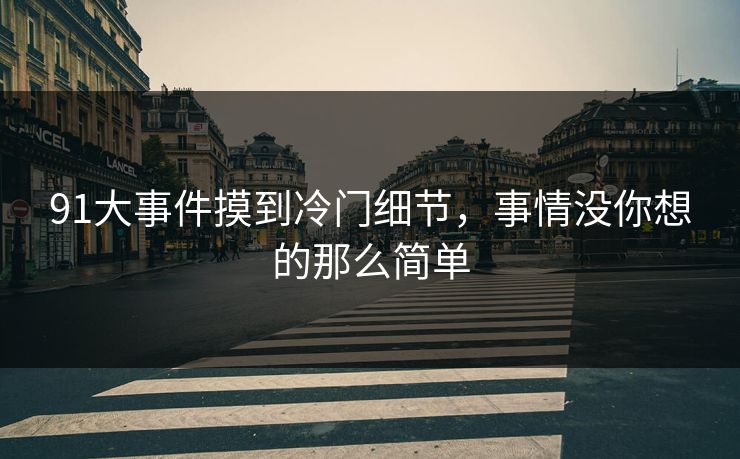 91大事件摸到冷门细节，事情没你想的那么简单