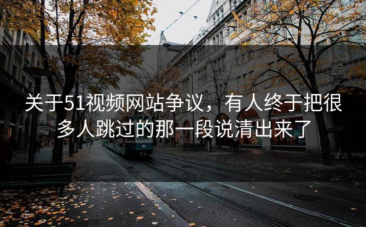 关于51视频网站争议，有人终于把很多人跳过的那一段说清出来了