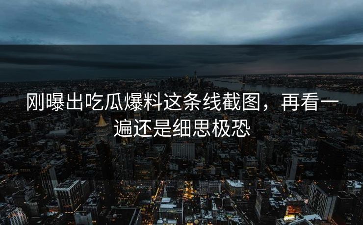刚曝出吃瓜爆料这条线截图，再看一遍还是细思极恐