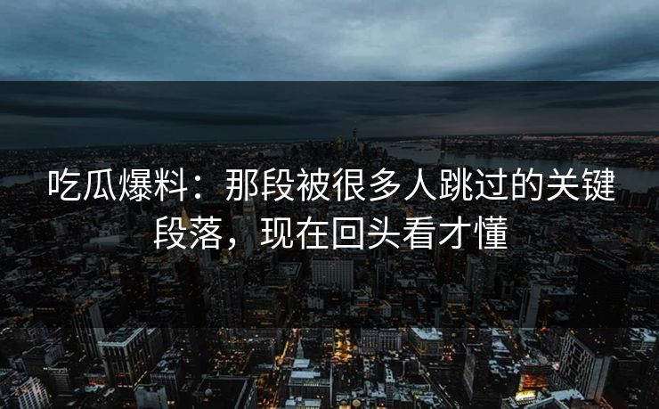 吃瓜爆料：那段被很多人跳过的关键段落，现在回头看才懂