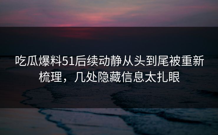 吃瓜爆料51后续动静从头到尾被重新梳理，几处隐藏信息太扎眼