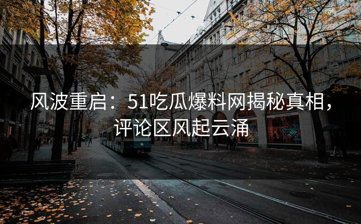 风波重启：51吃瓜爆料网揭秘真相，评论区风起云涌