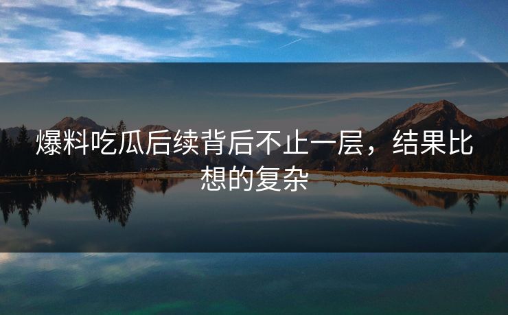 爆料吃瓜后续背后不止一层，结果比想的复杂