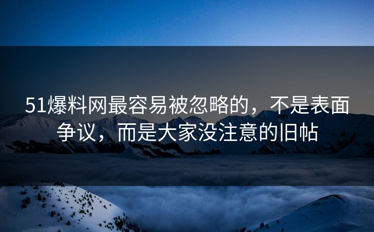 51爆料网最容易被忽略的，不是表面争议，而是大家没注意的旧帖