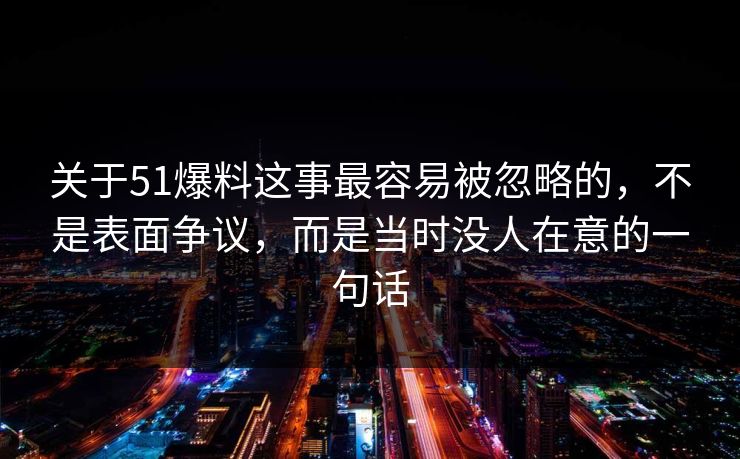 关于51爆料这事最容易被忽略的，不是表面争议，而是当时没人在意的一句话