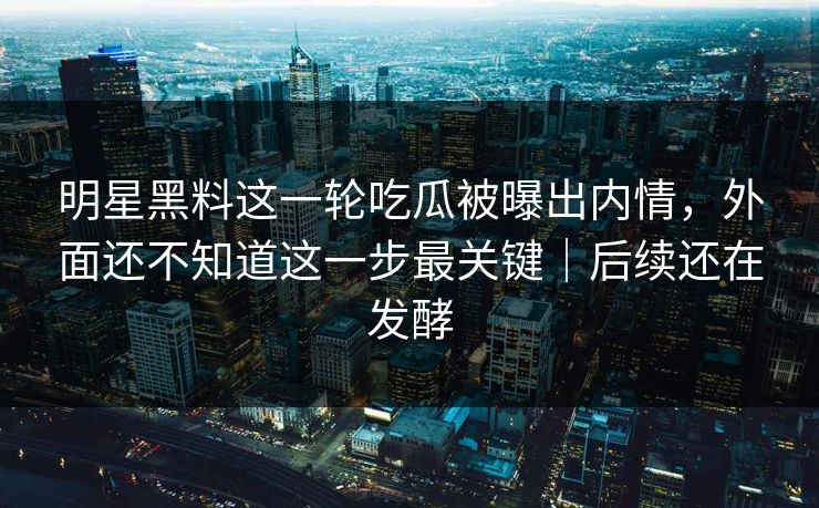 明星黑料这一轮吃瓜被曝出内情，外面还不知道这一步最关键｜后续还在发酵