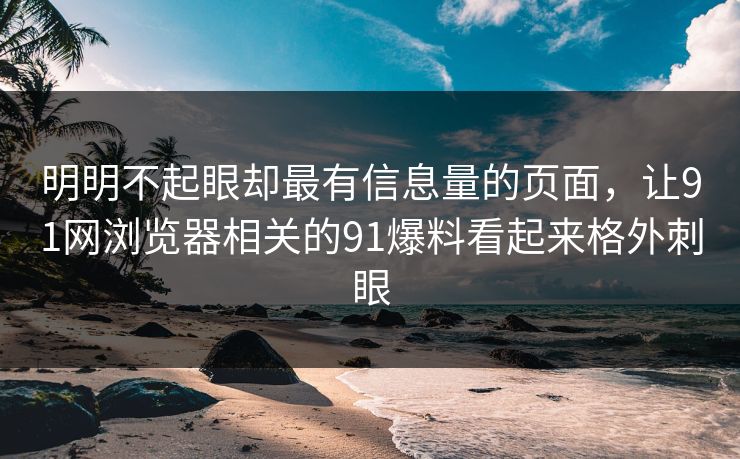明明不起眼却最有信息量的页面，让91网浏览器相关的91爆料看起来格外刺眼