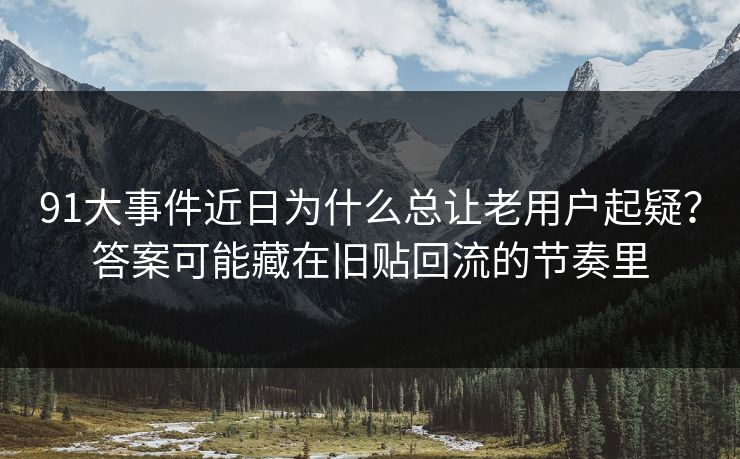 91大事件近日为什么总让老用户起疑？答案可能藏在旧贴回流的节奏里