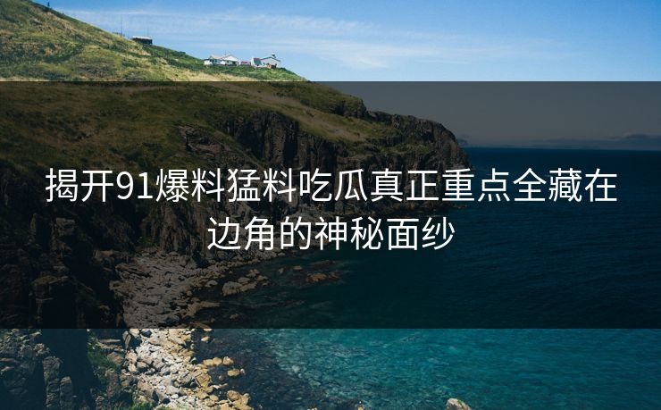 揭开91爆料猛料吃瓜真正重点全藏在边角的神秘面纱