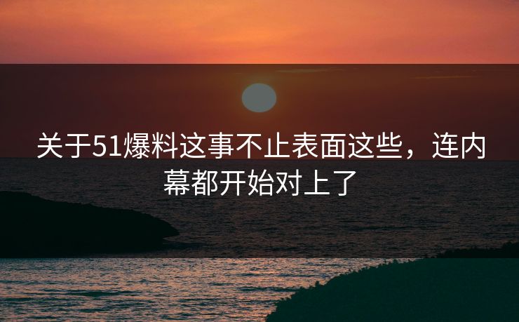关于51爆料这事不止表面这些，连内幕都开始对上了