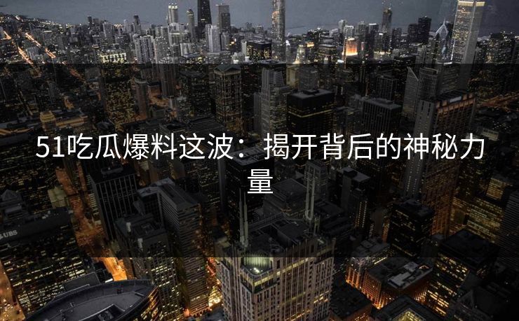 51吃瓜爆料这波：揭开背后的神秘力量