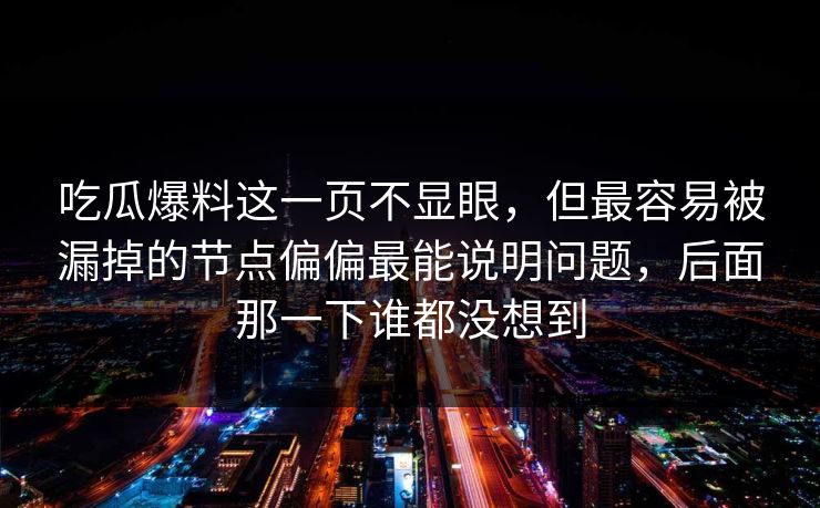 吃瓜爆料这一页不显眼，但最容易被漏掉的节点偏偏最能说明问题，后面那一下谁都没想到