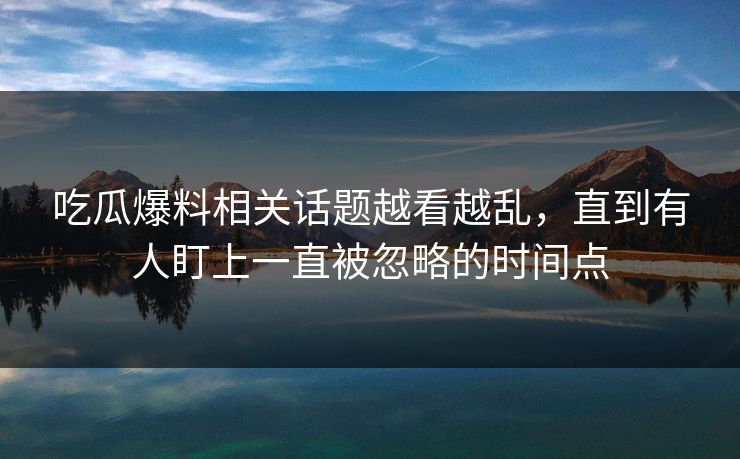 吃瓜爆料相关话题越看越乱，直到有人盯上一直被忽略的时间点