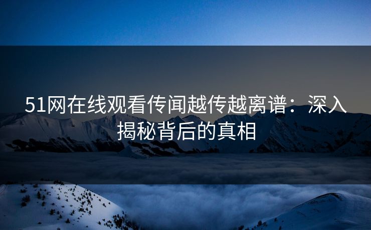 51网在线观看传闻越传越离谱：深入揭秘背后的真相