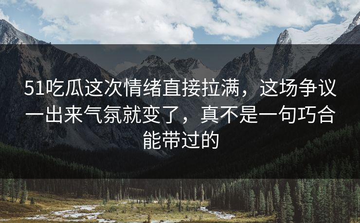 51吃瓜这次情绪直接拉满，这场争议一出来气氛就变了，真不是一句巧合能带过的