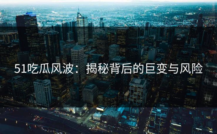 51吃瓜风波：揭秘背后的巨变与风险