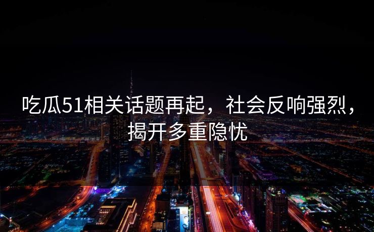 吃瓜51相关话题再起，社会反响强烈，揭开多重隐忧