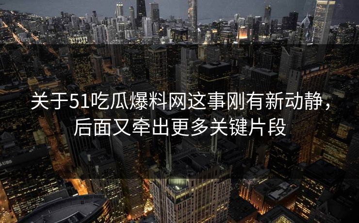 关于51吃瓜爆料网这事刚有新动静，后面又牵出更多关键片段