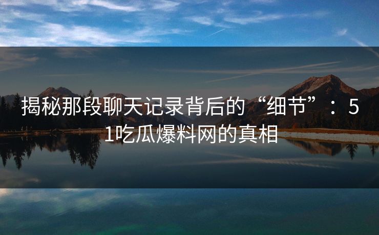 揭秘那段聊天记录背后的“细节”：51吃瓜爆料网的真相